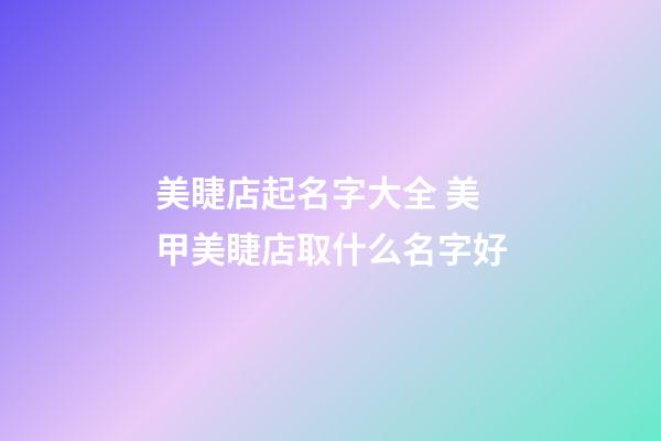 美睫店起名字大全 美甲美睫店取什么名字好-第1张-店铺起名-玄机派